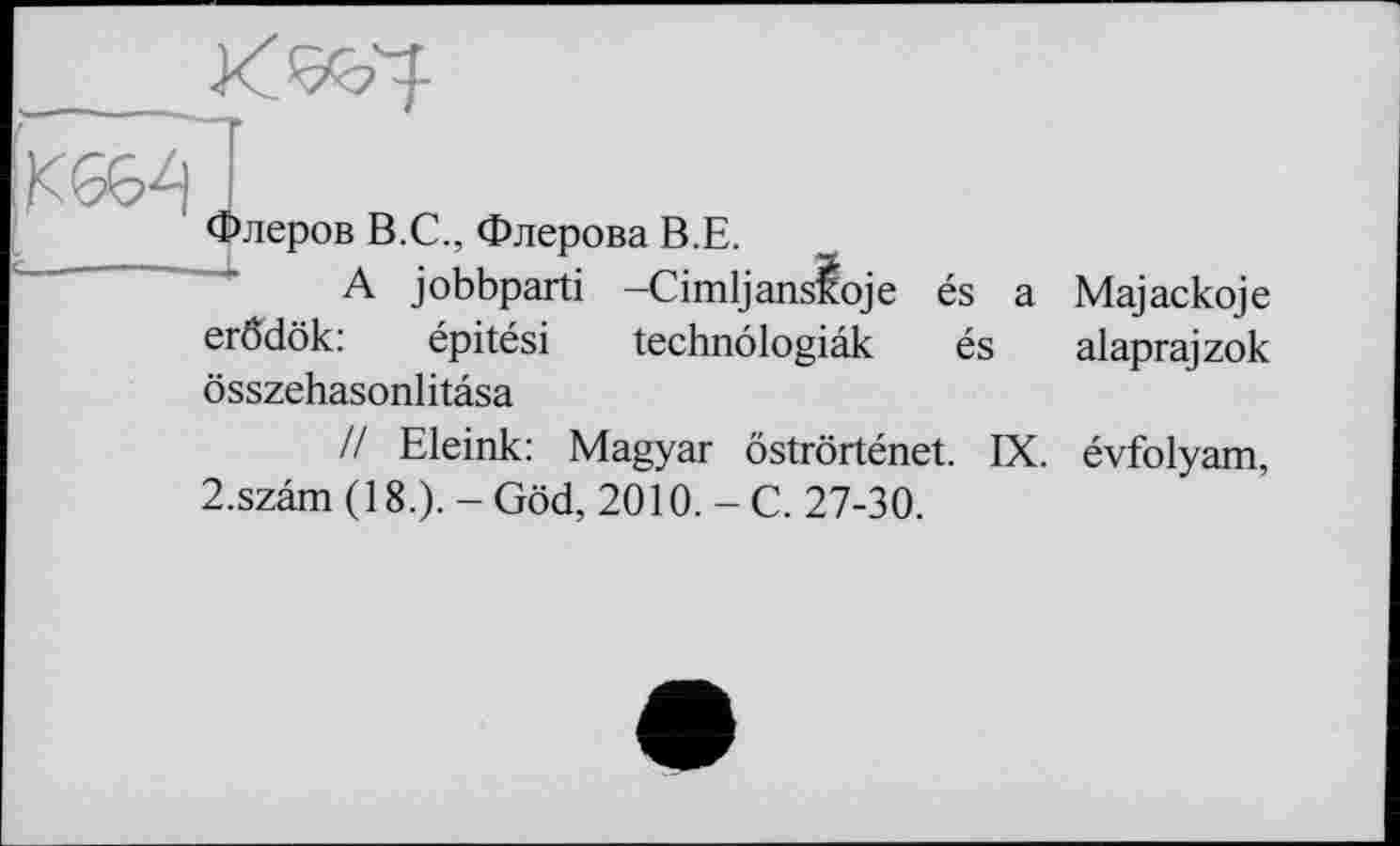 ﻿Флеров В.С., Флерова В.Е.
A jobbparti -Cimljansloje és a Majackoje erßdök:	épitési technôlogiâk és alaprajzok
összehasonlitasa
// Eleink: Magyar ôstrôrténet. IX. évfolyam, 2.szâm (18.). - Göd, 2010. - C. 27-30.